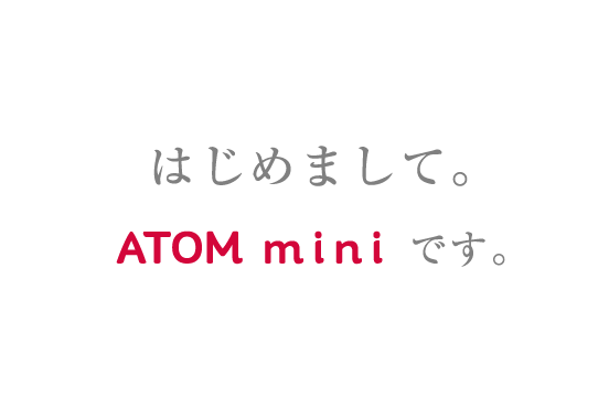 はじめまして。ATOM miniです。